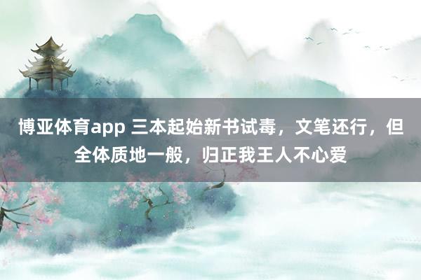 博亚体育app 三本起始新书试毒，文笔还行，但全体质地一般，归正我王人不心爱