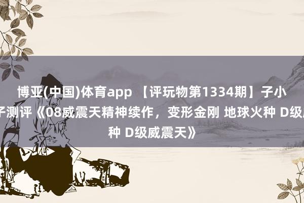博亚(中国)体育app 【评玩物第1334期】子小天：蟹子测评《08威震天精神续作，变形金刚 地球火种 D级威震天》