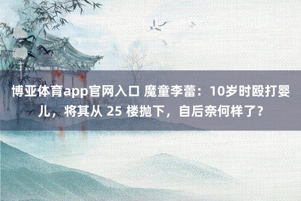博亚体育app官网入口 魔童李蕾：10岁时殴打婴儿，将其从 25 楼抛下，自后奈何样了？