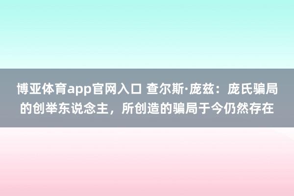 博亚体育app官网入口 查尔斯·庞兹：庞氏骗局的创举东说念主，所创造的骗局于今仍然存在