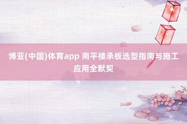 博亚(中国)体育app 南平楼承板选型指南与施工应用全默契