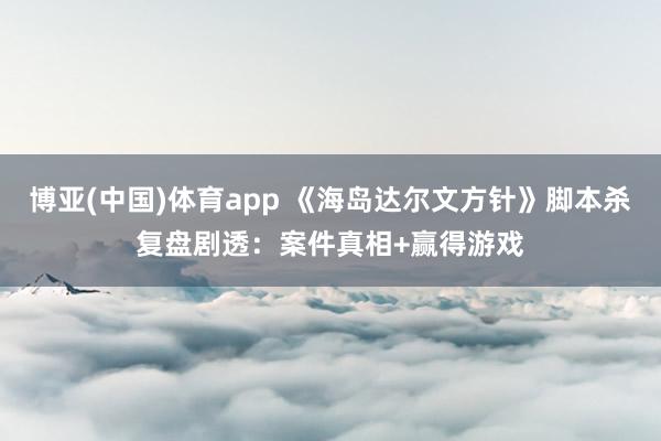 博亚(中国)体育app 《海岛达尔文方针》脚本杀复盘剧透：案件真相+赢得游戏