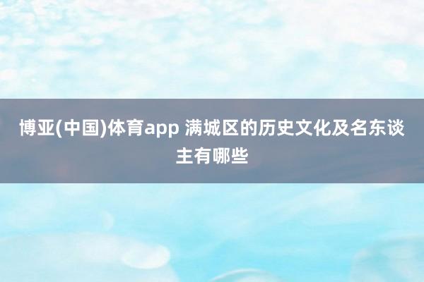 博亚(中国)体育app 满城区的历史文化及名东谈主有哪些
