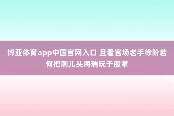 博亚体育app中国官网入口 且看官场老手徐阶若何把刺儿头海瑞玩于股掌