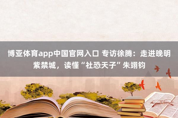 博亚体育app中国官网入口 专访徐腾：走进晚明紫禁城，读懂“社恐天子”朱翊钧
