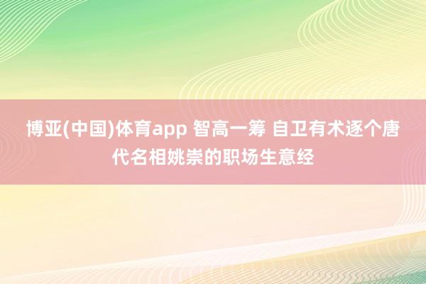 博亚(中国)体育app 智高一筹 自卫有术逐个唐代名相姚崇的职场生意经
