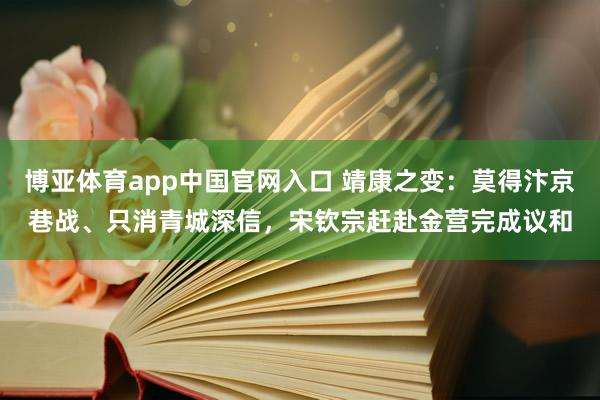 博亚体育app中国官网入口 靖康之变：莫得汴京巷战、只消青城深信，宋钦宗赶赴金营完成议和