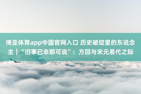 博亚体育app中国官网入口 历史破绽里的东说念主︱“旧事已非那可说”：方回与宋元易代之际