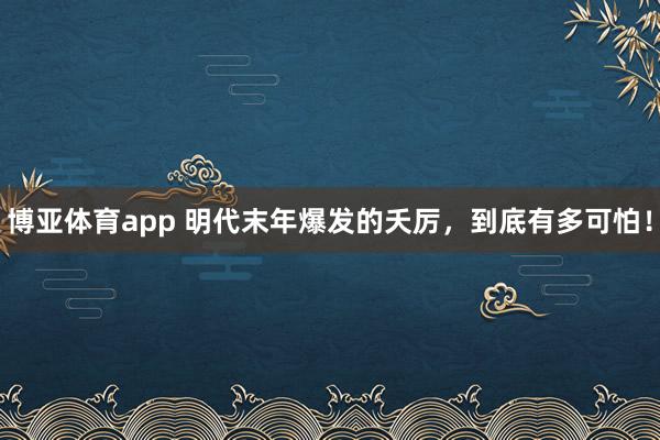 博亚体育app 明代末年爆发的夭厉，到底有多可怕！