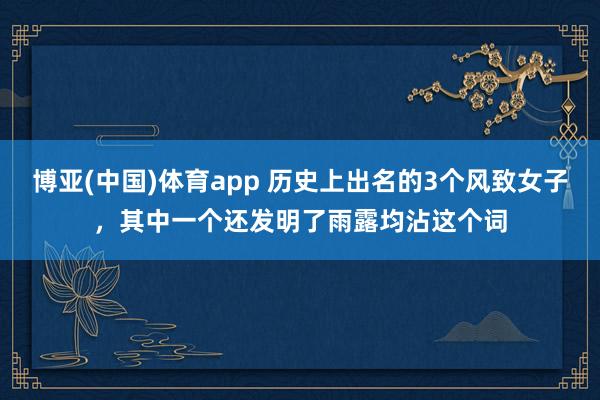 博亚(中国)体育app 历史上出名的3个风致女子，其中一个还发明了雨露均沾这个词