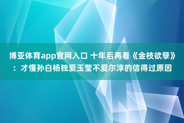 博亚体育app官网入口 十年后再看《金枝欲孽》：才懂孙白杨独爱玉莹不爱尔淳的信得过原因