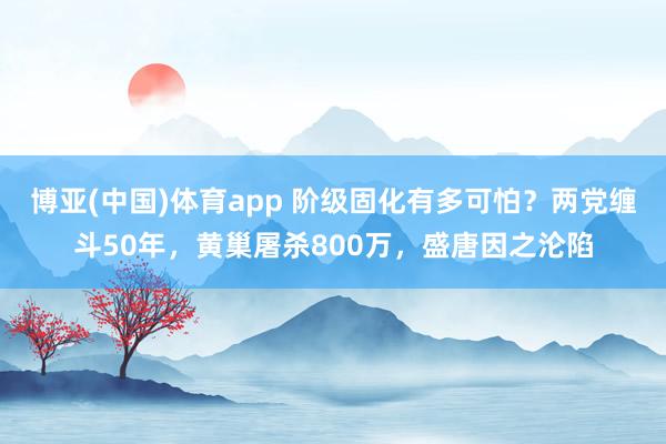 博亚(中国)体育app 阶级固化有多可怕？两党缠斗50年，黄巢屠杀800万，盛唐因之沦陷
