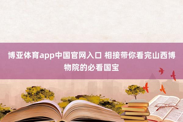 博亚体育app中国官网入口 相接带你看完山西博物院的必看国宝
