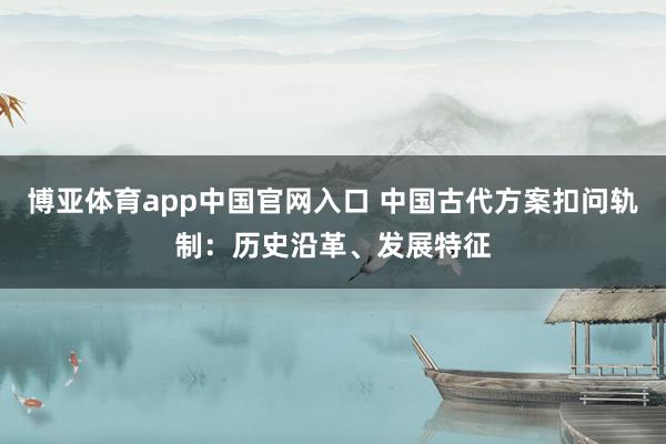 博亚体育app中国官网入口 中国古代方案扣问轨制：历史沿革、发展特征