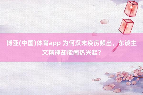 博亚(中国)体育app 为何汉末疫疠频出，东谈主文精神却能闹热兴起？