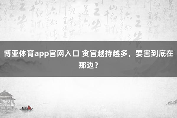 博亚体育app官网入口 贪官越持越多，要害到底在那边？