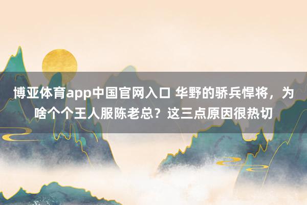 博亚体育app中国官网入口 华野的骄兵悍将，为啥个个王人服陈老总？这三点原因很热切