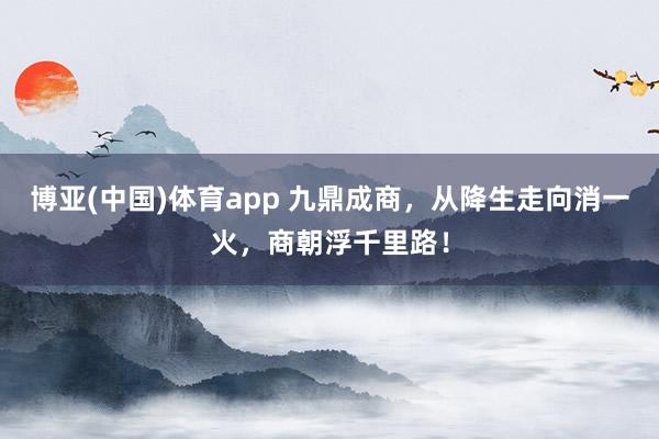 博亚(中国)体育app 九鼎成商，从降生走向消一火，商朝浮千里路！
