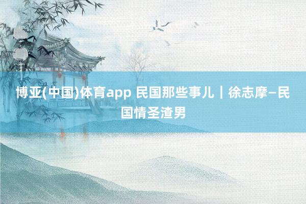 博亚(中国)体育app 民国那些事儿｜徐志摩—民国情圣渣男
