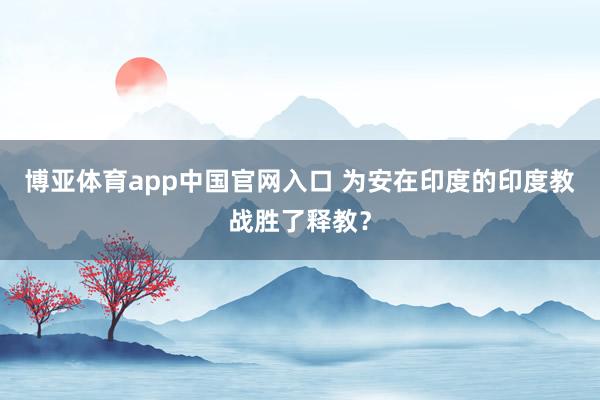 博亚体育app中国官网入口 为安在印度的印度教战胜了释教？
