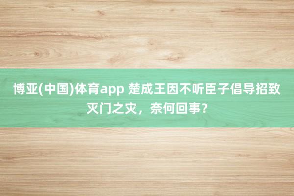 博亚(中国)体育app 楚成王因不听臣子倡导招致灭门之灾，奈何回事？