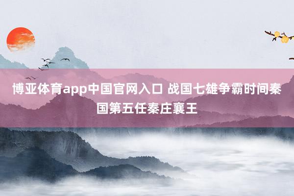 博亚体育app中国官网入口 战国七雄争霸时间秦国第五任秦庄襄王