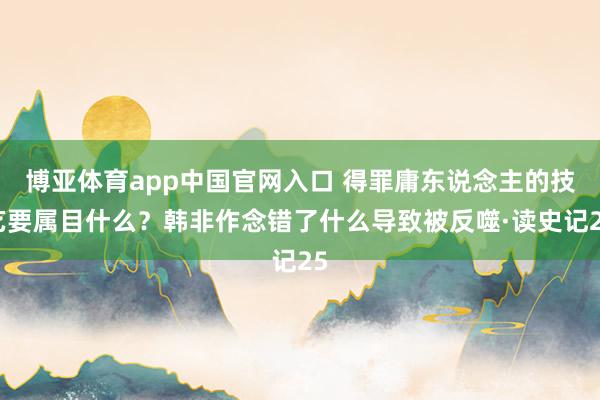 博亚体育app中国官网入口 得罪庸东说念主的技艺要属目什么？韩非作念错了什么导致被反噬·读史记25