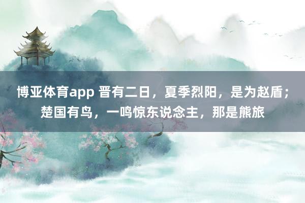 博亚体育app 晋有二日，夏季烈阳，是为赵盾；楚国有鸟，一鸣惊东说念主，那是熊旅