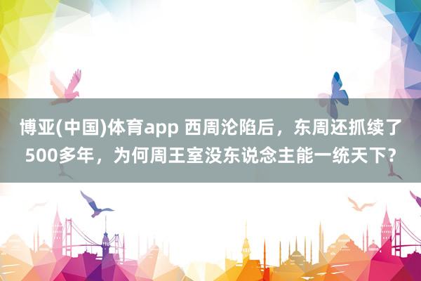博亚(中国)体育app 西周沦陷后，东周还抓续了500多年，为何周王室没东说念主能一统天下？