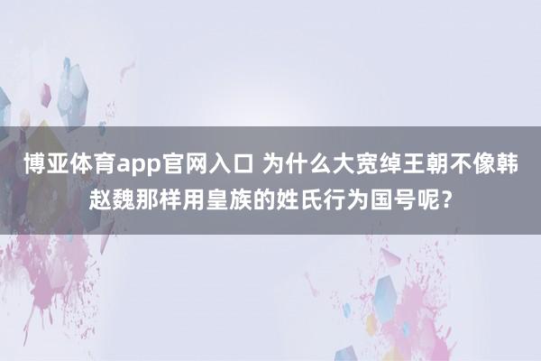 博亚体育app官网入口 为什么大宽绰王朝不像韩赵魏那样用皇族的姓氏行为国号呢？