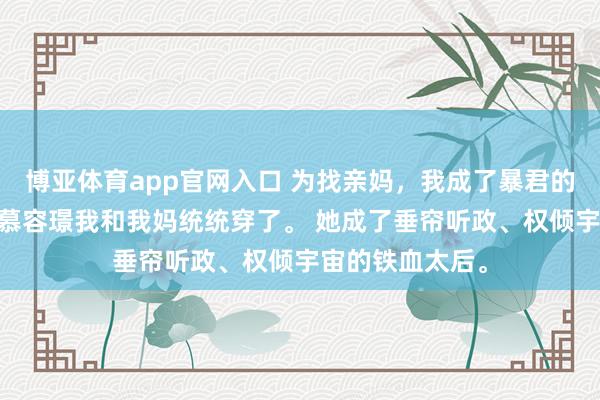 博亚体育app官网入口 为找亲妈，我成了暴君的马桶妃 沈明珠慕容璟我和我妈统统穿了。 她成了垂帘听政、权倾宇宙的铁血太后。