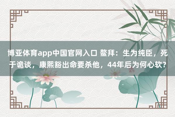 博亚体育app中国官网入口 鳌拜：生为纯臣，死于诡谈，康熙豁出命要杀他，44年后为何心软？