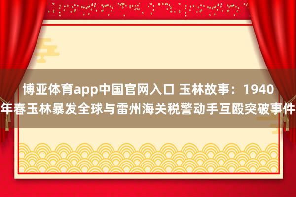 博亚体育app中国官网入口 玉林故事:1940年春玉林暴发全球与雷州海关税警动手互殴突破事件