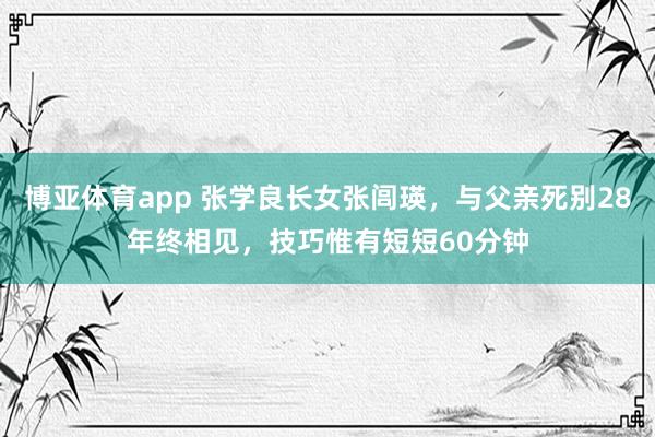 博亚体育app 张学良长女张闾瑛，与父亲死别28年终相见，技巧惟有短短60分钟