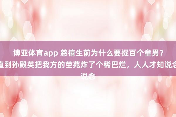 博亚体育app 慈禧生前为什么要捉百个童男？直到孙殿英把我方的茔苑炸了个稀巴烂，人人才知说念