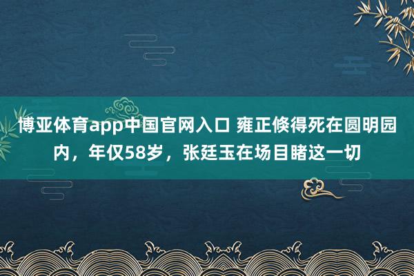 博亚体育app中国官网入口 雍正倏得死在圆明园内，年仅58岁，张廷玉在场目睹这一切