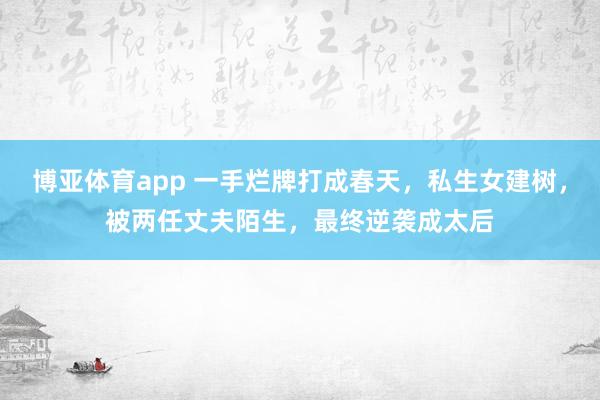 博亚体育app 一手烂牌打成春天，私生女建树，被两任丈夫陌生，最终逆袭成太后