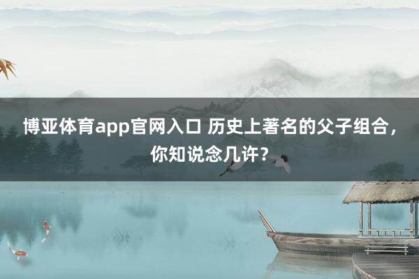 博亚体育app官网入口 历史上著名的父子组合，你知说念几许？