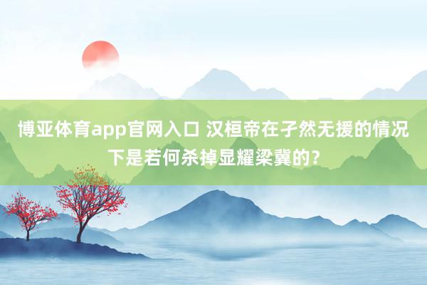 博亚体育app官网入口 汉桓帝在孑然无援的情况下是若何杀掉显耀梁冀的？