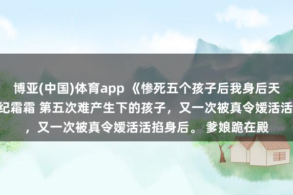 博亚(中国)体育app 《惨死五个孩子后我身后天子疯魔了》纪灵裴砚纪霜霜 　第五次难产生下的孩子，又一次被真令嫒活活掐身后。 　　爹娘跪在殿