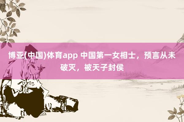 博亚(中国)体育app 中国第一女相士，预言从未破灭，被天子封侯