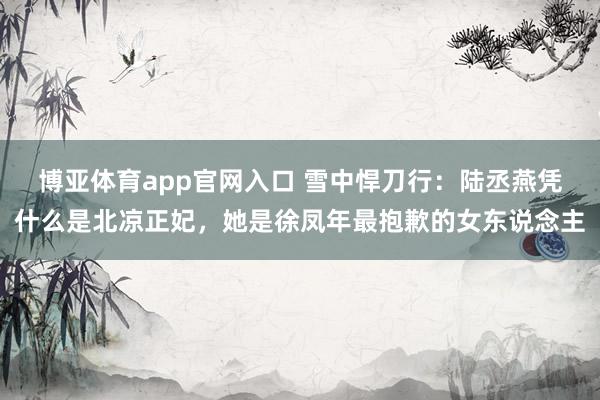 博亚体育app官网入口 雪中悍刀行：陆丞燕凭什么是北凉正妃，她是徐凤年最抱歉的女东说念主