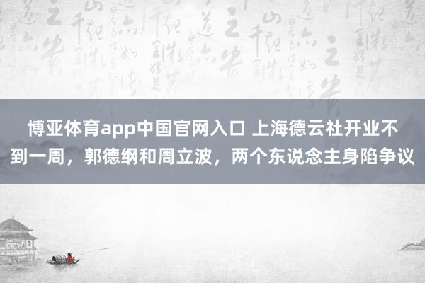 博亚体育app中国官网入口 上海德云社开业不到一周，郭德纲和周立波，两个东说念主身陷争议