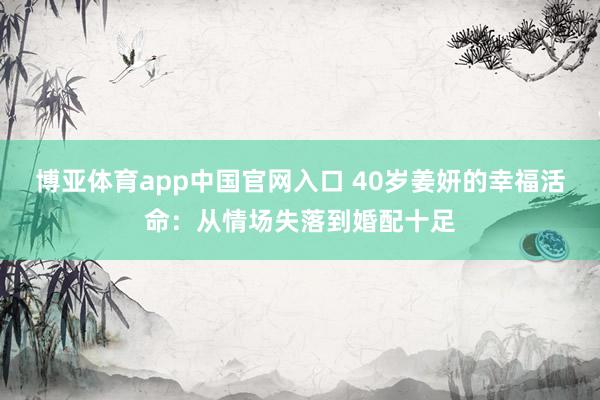 博亚体育app中国官网入口 40岁姜妍的幸福活命：从情场失落到婚配十足
