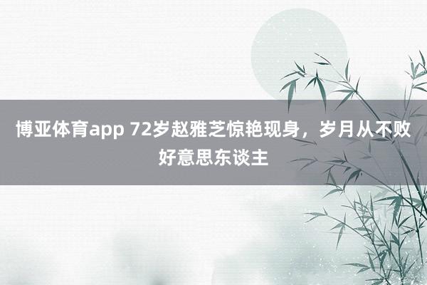 博亚体育app 72岁赵雅芝惊艳现身，岁月从不败好意思东谈主