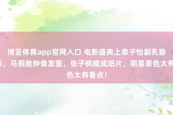 博亚体育app官网入口 电影盛典上章子怡副乳窘态现形，马丽脸肿像发面，张子枫瘦成纸片，明星景色太有看点！