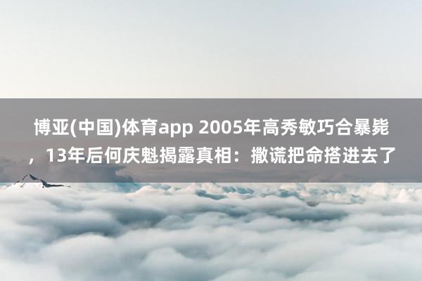 博亚(中国)体育app 2005年高秀敏巧合暴毙，13年后何庆魁揭露真相：撒谎把命搭进去了