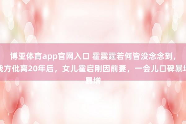 博亚体育app官网入口 霍震霆若何皆没念念到，我方仳离20年后，女儿霍启刚因前妻，一会儿口碑暴增