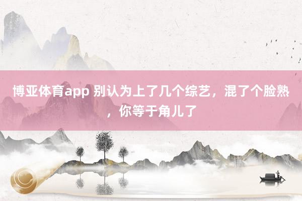 博亚体育app 别认为上了几个综艺，混了个脸熟，你等于角儿了