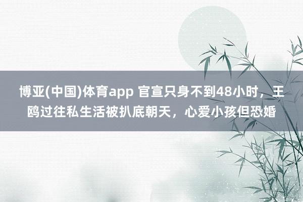 博亚(中国)体育app 官宣只身不到48小时，王鸥过往私生活被扒底朝天，心爱小孩但恐婚
